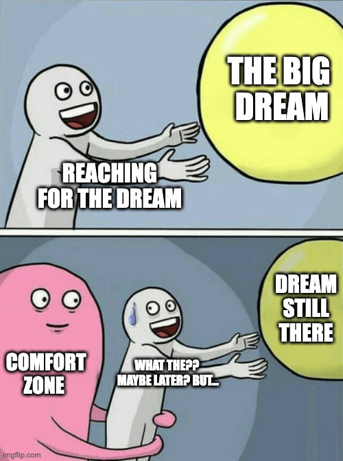 Reaching for Big Dream | THE BIG 
DREAM; REACHING FOR THE DREAM; DREAM STILL THERE; COMFORT ZONE; WHAT THE?? 
MAYBE LATER? BUT... | image tagged in memes,running away balloon | made w/ Imgflip meme maker