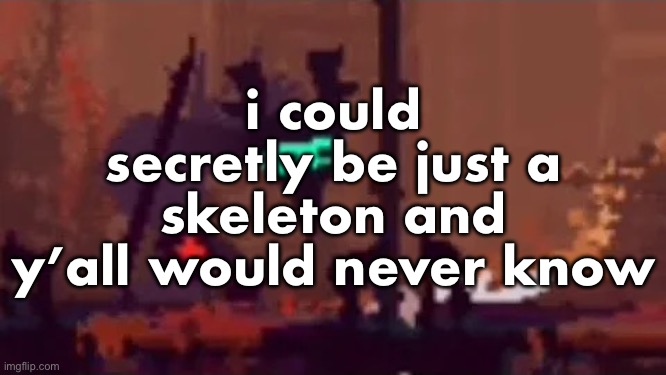 sopping | i could secretly be just a skeleton and y’all would never know | image tagged in sopping | made w/ Imgflip meme maker