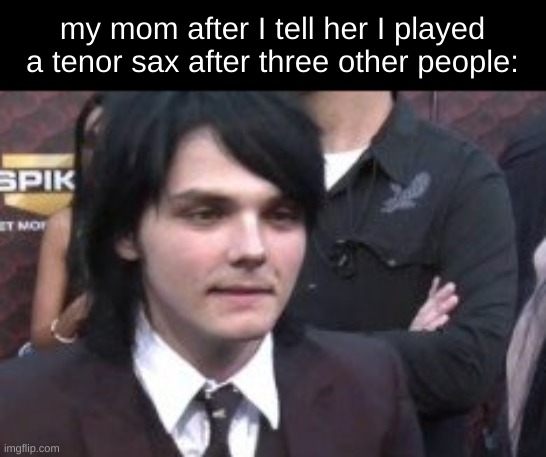 "ur gonna get herpes" | my mom after I tell her I played a tenor sax after three other people: | image tagged in saxophone,band | made w/ Imgflip meme maker