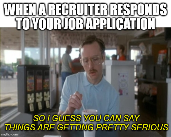 Job interview | WHEN A RECRUITER RESPONDS TO YOUR JOB APPLICATION; SO I GUESS YOU CAN SAY THINGS ARE GETTING PRETTY SERIOUS | image tagged in memes,so i guess you can say things are getting pretty serious | made w/ Imgflip meme maker