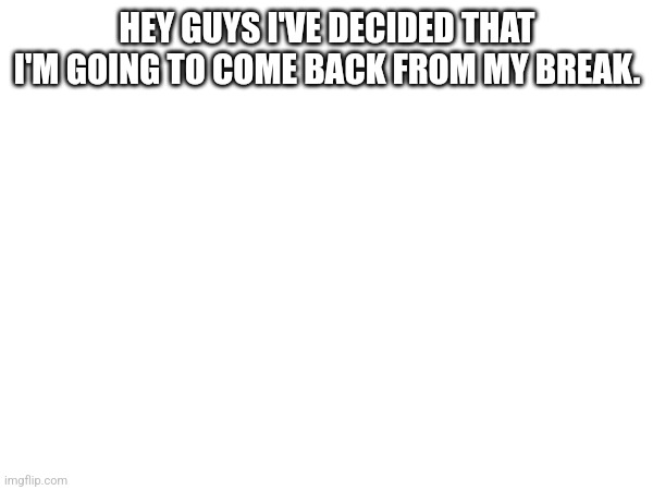 HEY GUYS I'VE DECIDED THAT I'M GOING TO COME BACK FROM MY BREAK. | image tagged in yay | made w/ Imgflip meme maker