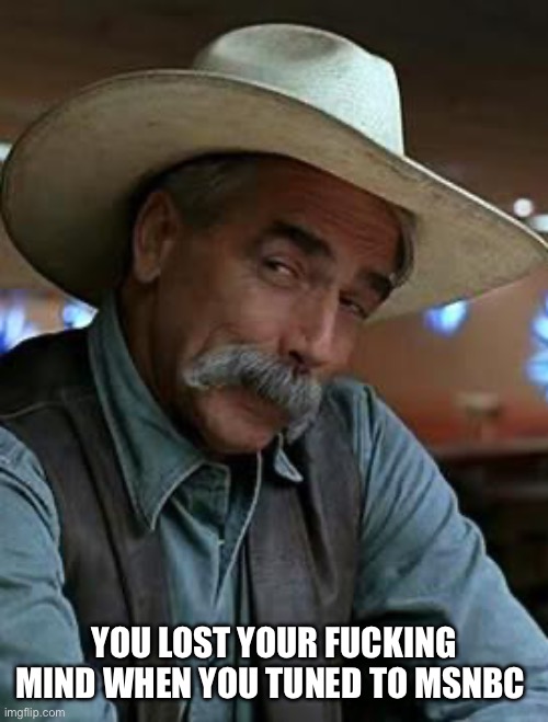 YOU LOST YOUR FUCKING MIND WHEN YOU TUNED TO MSNBC | image tagged in sam elliott | made w/ Imgflip meme maker