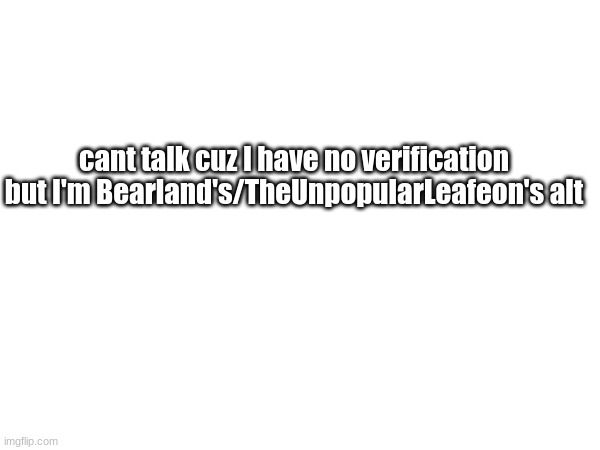 there you go evil-ish just to clerify | cant talk cuz I have no verification but I'm Bearland's/TheUnpopularLeafeon's alt | made w/ Imgflip meme maker