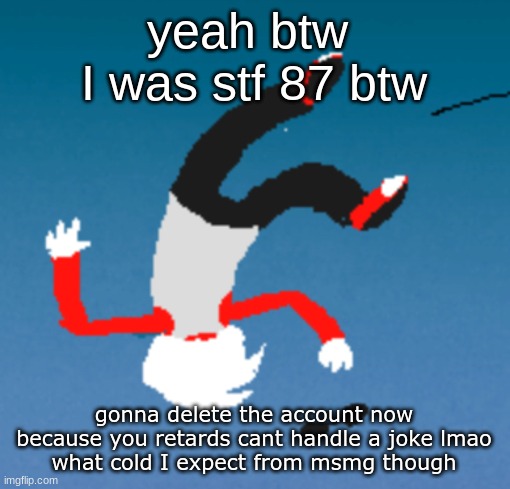 say goodbye to SexyToeFinger87 | yeah btw 
I was stf 87 btw; gonna delete the account now because you retards cant handle a joke lmao
what cold I expect from msmg though | image tagged in bluh | made w/ Imgflip meme maker