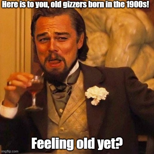 Born in the 1900s | Here is to you, old gizzers born in the 1900s! Feeling old yet? | image tagged in laughing leonardo decaprio django large x | made w/ Imgflip meme maker