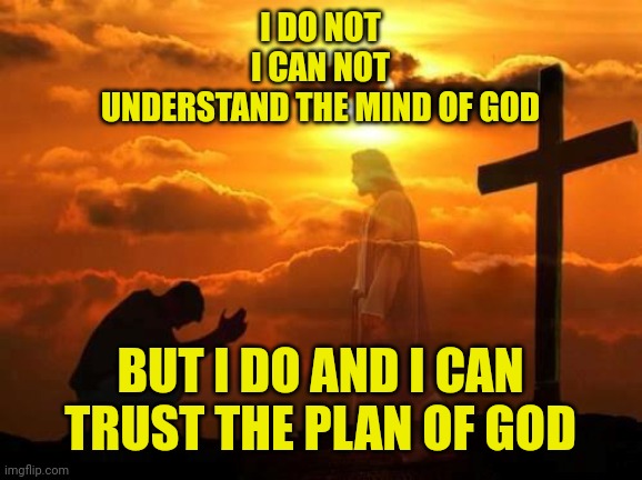 Kneeling man | I DO NOT
I CAN NOT
 UNDERSTAND THE MIND OF GOD; BUT I DO AND I CAN TRUST THE PLAN OF GOD | image tagged in kneeling man | made w/ Imgflip meme maker