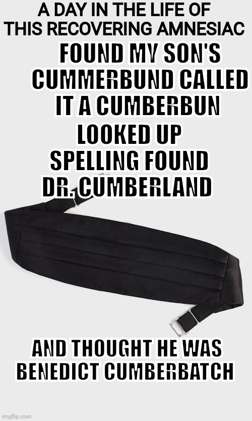 WHAT'S IN A NAME | A DAY IN THE LIFE OF THIS RECOVERING AMNESIAC; FOUND MY SON'S CUMMERBUND CALLED IT A CUMBERBUN; LOOKED UP SPELLING FOUND DR. CUMBERLAND; AND THOUGHT HE WAS BENEDICT CUMBERBATCH | image tagged in amnesia | made w/ Imgflip meme maker