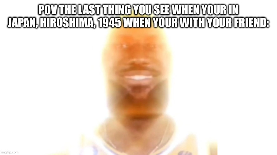 You are my sunshine | POV THE LAST THING YOU SEE WHEN YOUR IN JAPAN, HIROSHIMA, 1945 WHEN YOUR WITH YOUR FRIEND: | image tagged in lebron sunshine | made w/ Imgflip meme maker