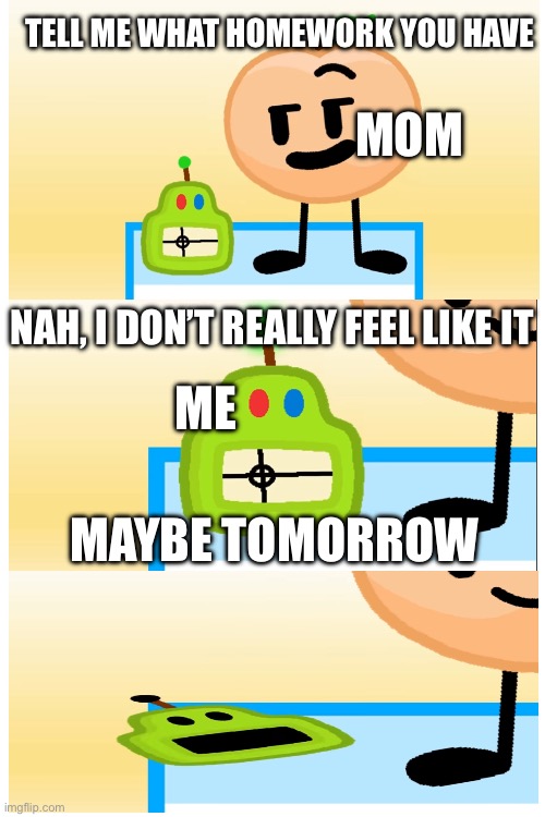 TELL ME WHAT HOMEWORK YOU HAVE; MOM; NAH, I DON’T REALLY FEEL LIKE IT; ME; MAYBE TOMORROW | made w/ Imgflip meme maker