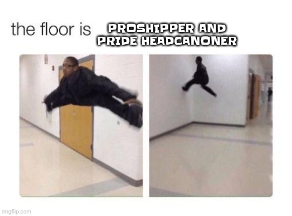 The floor is | PROSHIPPER AND PRIDE HEADCANONER | image tagged in the floor is | made w/ Imgflip meme maker