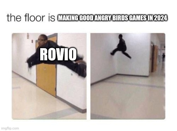 The floor is | MAKING GOOD ANGRY BIRDS GAMES IN 2024; ROVIO | image tagged in the floor is | made w/ Imgflip meme maker