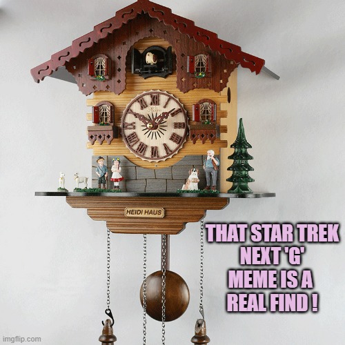 THAT STAR TREK
NEXT 'G'
MEME IS A 
REAL FIND ! | image tagged in cuckoo clock | made w/ Imgflip meme maker