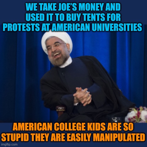 Remove all student visa holding terrorist supporting protesters | WE TAKE JOE’S MONEY AND USED IT TO BUY TENTS FOR PROTESTS AT AMERICAN UNIVERSITIES; AMERICAN COLLEGE KIDS ARE SO STUPID THEY ARE EASILY MANIPULATED | image tagged in iran laughing,stupid leftist college kids,college kids saying they like hamas | made w/ Imgflip meme maker