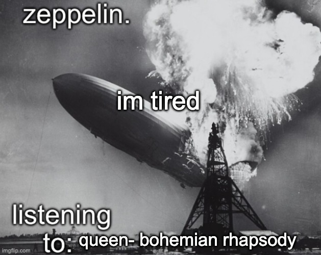 zeppelin announcement temp | im tired; queen- bohemian rhapsody | image tagged in zeppelin announcement temp | made w/ Imgflip meme maker