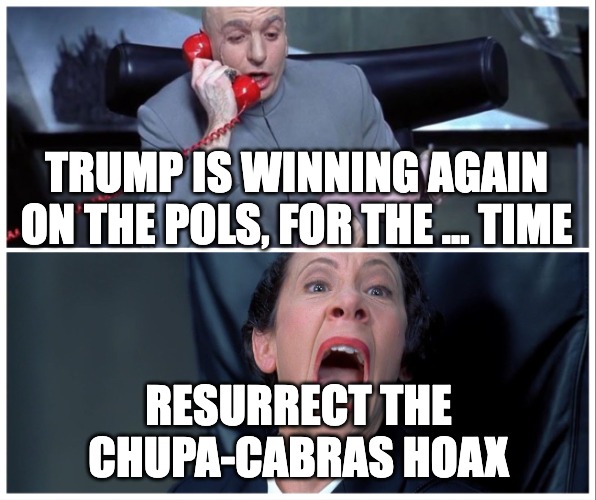 Chupa Cabras Hoax | TRUMP IS WINNING AGAIN ON THE POLS, FOR THE … TIME; RESURRECT THE
CHUPA-CABRAS HOAX | image tagged in dr evil and frau yelling | made w/ Imgflip meme maker