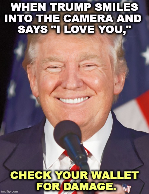 Your pockets, too, while you're at it. | WHEN TRUMP SMILES INTO THE CAMERA AND 
SAYS "I LOVE YOU,"; CHECK YOUR WALLET
 FOR DAMAGE. | image tagged in donald trump smiling,trump,greedy,con man,insane | made w/ Imgflip meme maker