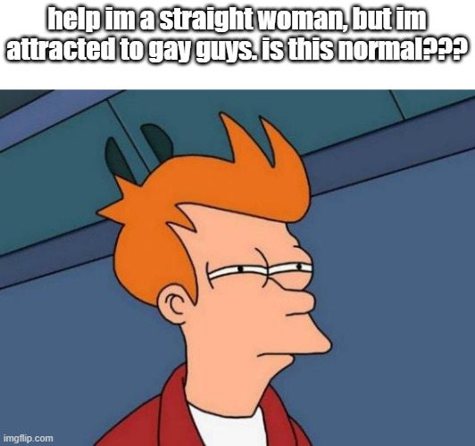 im befuddled | help im a straight woman, but im attracted to gay guys. is this normal??? | image tagged in memes,futurama fry | made w/ Imgflip meme maker