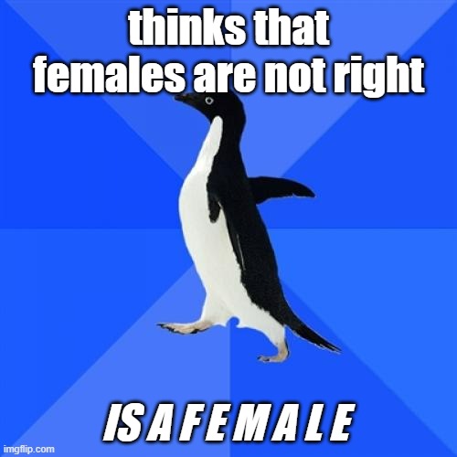Socially Awkward Penguin | thinks that females are not right; IS A F E M A L E | image tagged in memes,socially awkward penguin | made w/ Imgflip meme maker