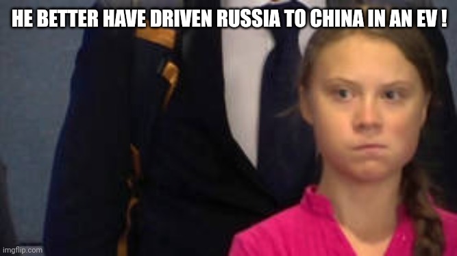 Save Greta from Climate Alarmists | HE BETTER HAVE DRIVEN RUSSIA TO CHINA IN AN EV ! | image tagged in save greta from climate alarmists | made w/ Imgflip meme maker