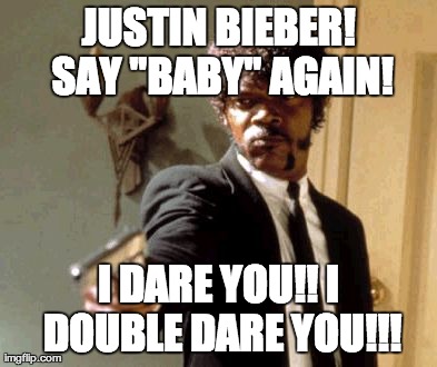 Say That Again I Dare You Meme | JUSTIN BIEBER! SAY "BABY" AGAIN! I DARE YOU!! I DOUBLE DARE YOU!!! | image tagged in memes,say that again i dare you | made w/ Imgflip meme maker