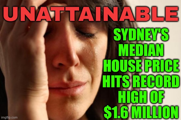 Sydney’s median house price hits record high of $1.6 million | UNATTAINABLE; SYDNEY'S MEDIAN HOUSE PRICE HITS RECORD HIGH OF $1.6 MILLION | image tagged in memes,first world problems,capitalism,because capitalism,breaking news,meanwhile in australia | made w/ Imgflip meme maker