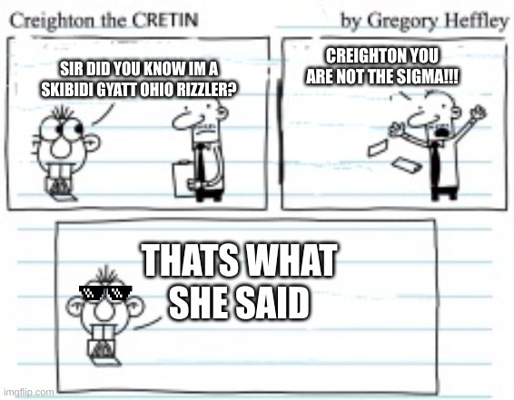 Creighton The Cretin | CREIGHTON YOU ARE NOT THE SIGMA!!! SIR DID YOU KNOW IM A SKIBIDI GYATT OHIO RIZZLER? THATS WHAT
SHE SAID | image tagged in creighton the cretin | made w/ Imgflip meme maker
