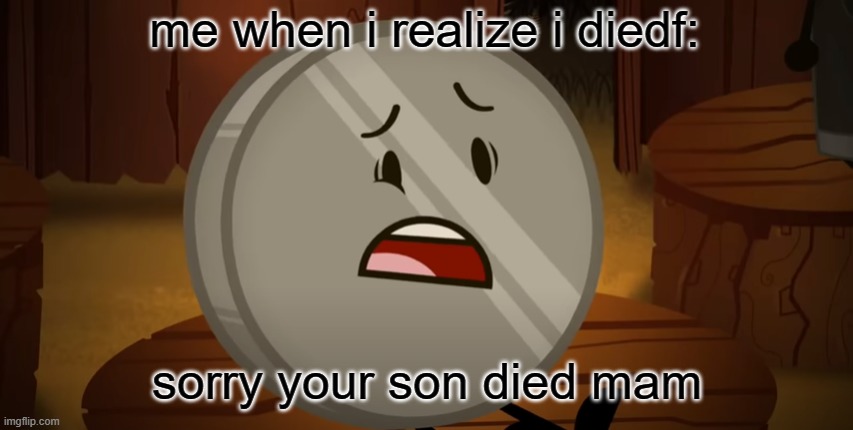 its true | me when i realize i diedf:; sorry your son died mam | image tagged in nickel i voted for you tonight | made w/ Imgflip meme maker