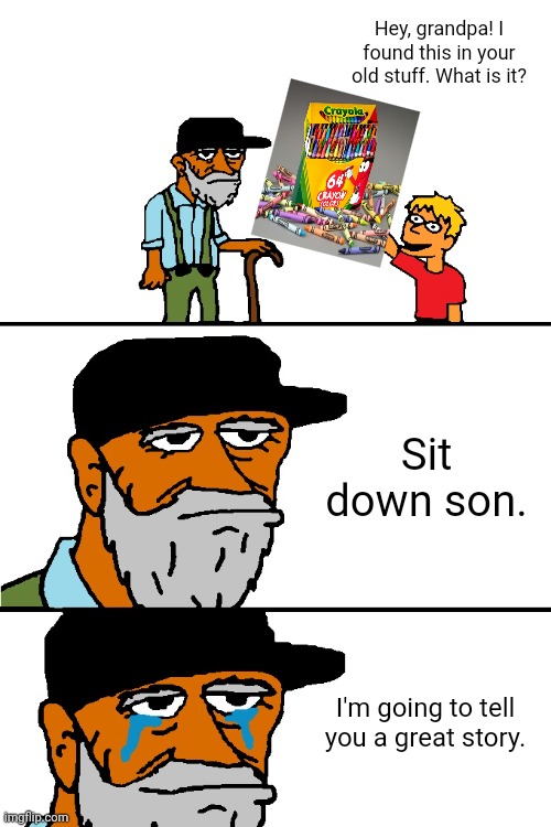 64 Crayons | Hey, grandpa! I found this in your old stuff. What is it? Sit down son. I'm going to tell you a great story. | image tagged in i'm going to tell you a great story,crayons,crayon,64 crayons,crayola,memes | made w/ Imgflip meme maker
