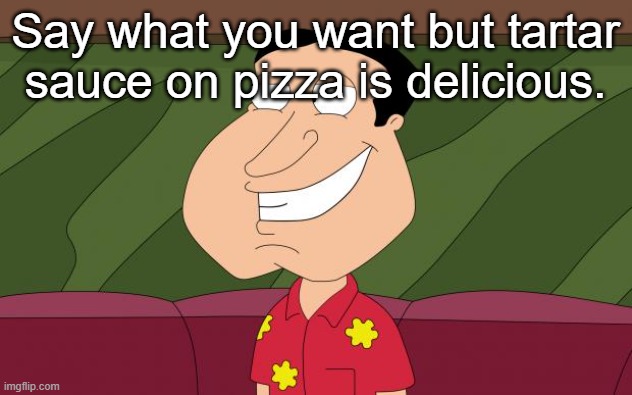 dirty quagmire | Say what you want but tartar sauce on pizza is delicious. | image tagged in dirty quagmire | made w/ Imgflip meme maker