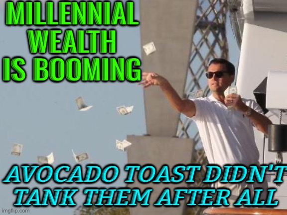 Turns Out Avocado Toast Didn't Tank Them After All | MILLENNIAL WEALTH
IS BOOMING; AVOCADO TOAST DIDN'T TANK THEM AFTER ALL | image tagged in leonardo dicaprio throwing money,millennials,boomer humor millennial humor gen-z humor,capitalism,breaking news,millennial | made w/ Imgflip meme maker