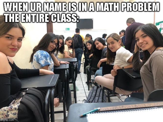15 seconds of fame | WHEN UR NAME IS IN A MATH PROBLEM
THE ENTIRE CLASS: | image tagged in girls in class looking back | made w/ Imgflip meme maker