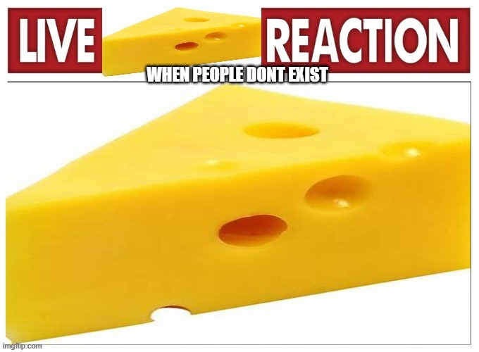 ooga booga | WHEN PEOPLE DONT EXIST | image tagged in live cheese reaction | made w/ Imgflip meme maker