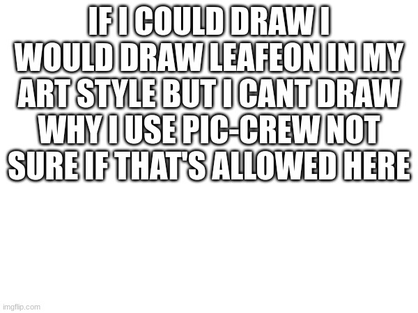 IF I COULD DRAW I WOULD DRAW LEAFEON IN MY ART STYLE BUT I CANT DRAW WHY I USE PIC-CREW NOT SURE IF THAT'S ALLOWED HERE | made w/ Imgflip meme maker
