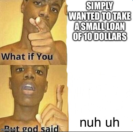 What if you-But god said | SIMPLY WANTED TO TAKE A SMALL LOAN OF 10 DOLLARS; nuh uh | image tagged in what if you-but god said | made w/ Imgflip meme maker