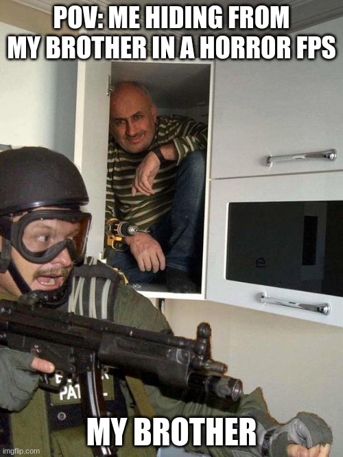 Man hiding in cubboard from SWAT template | POV: ME HIDING FROM MY BROTHER IN A HORROR FPS; MY BROTHER | image tagged in man hiding in cubboard from swat template | made w/ Imgflip meme maker