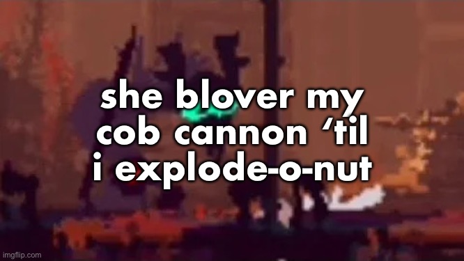 sopping | she blover my cob cannon ‘til i explode-o-nut | image tagged in sopping | made w/ Imgflip meme maker