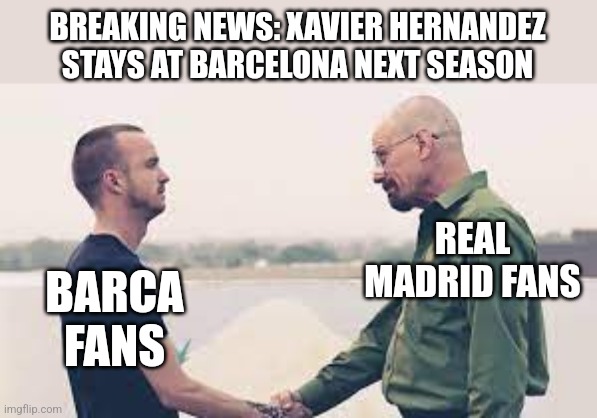 Xavi stay!!! (simple but ok) | BREAKING NEWS: XAVIER HERNANDEZ STAYS AT BARCELONA NEXT SEASON; REAL MADRID FANS; BARCA FANS | image tagged in walter white and jesse pinkman shake the hands,xavi,barcelona,real madrid,la liga,futbol | made w/ Imgflip meme maker
