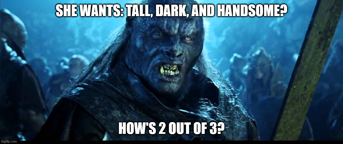 The Best an Orc Can Get | SHE WANTS: TALL, DARK, AND HANDSOME? HOW'S 2 OUT OF 3? | image tagged in looks like meat's back on the menu boys,tall,dark,2 out of 3,handsome,ugly | made w/ Imgflip meme maker