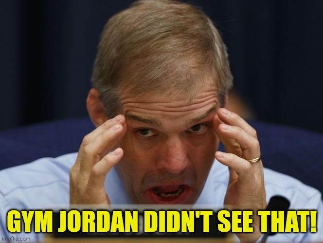 Seeing no evil when it's right in front of him | GYM JORDAN DIDN'T SEE THAT! | image tagged in gym jordan | made w/ Imgflip meme maker