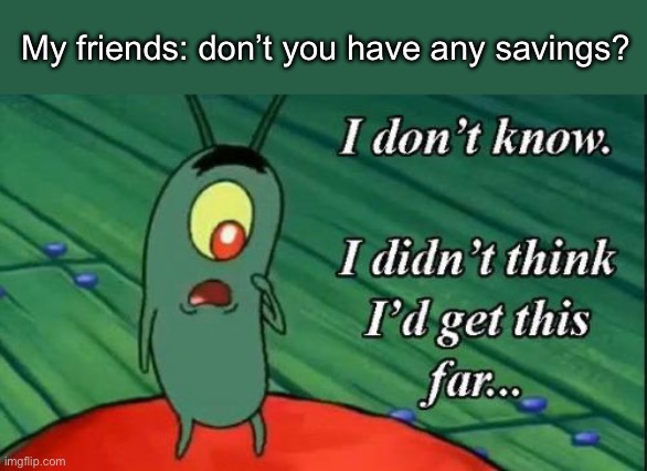 Savings | My friends: don’t you have any savings? | image tagged in i don't know i didn't think i'd get this far | made w/ Imgflip meme maker