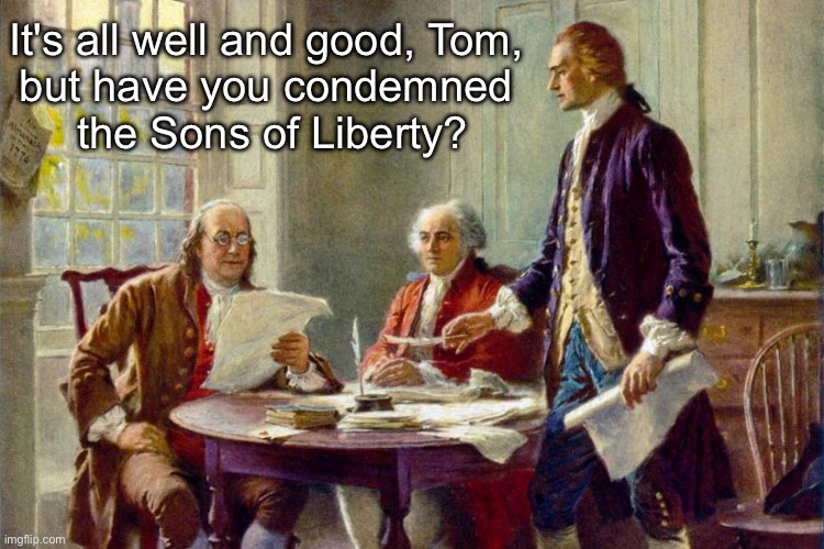 Declaration of Independence | It's all well and good, Tom, 
but have you condemned 
the Sons of Liberty? | image tagged in declaration of independence | made w/ Imgflip meme maker