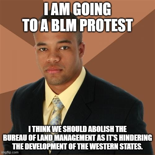 Successful Black Man | I AM GOING TO A BLM PROTEST; I THINK WE SHOULD ABOLISH THE BUREAU OF LAND MANAGEMENT AS IT'S HINDERING THE DEVELOPMENT OF THE WESTERN STATES. | image tagged in memes,successful black man,blm,black man,protest | made w/ Imgflip meme maker