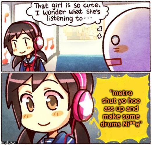 That Girl Is So Cute, I Wonder What She’s Listening To… | "metro shut yo hoe ass up and make some drums Ni**a" | image tagged in that girl is so cute i wonder what she s listening to | made w/ Imgflip meme maker