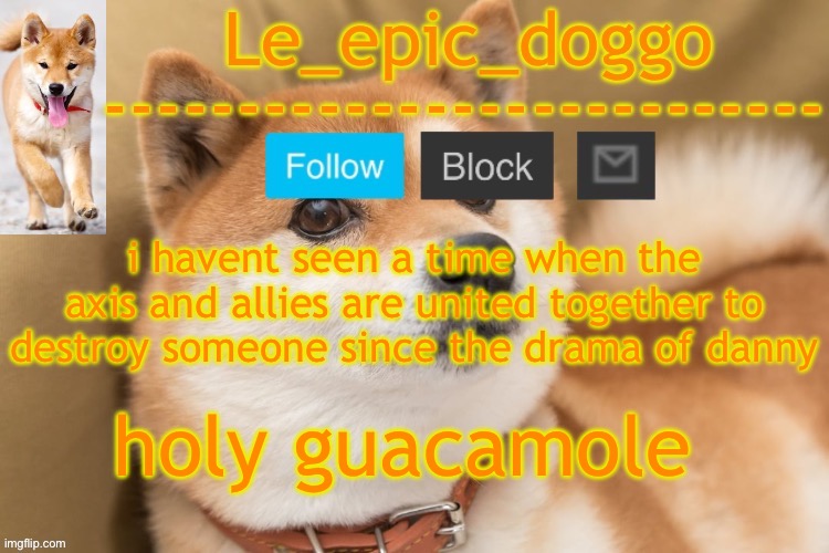 epic doggo's temp back in old fashion | i havent seen a time when the axis and allies are united together to destroy someone since the drama of danny; holy guacamole | image tagged in epic doggo's temp back in old fashion | made w/ Imgflip meme maker