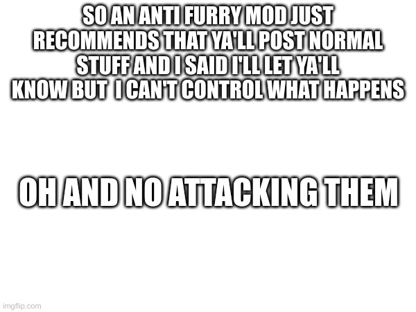 idk what to put here so (inhales) DEMOCRAAAAAAAAAAAAAAAAAAAAAAAAAAAAACCYYYYY | SO AN ANTI FURRY MOD JUST RECOMMENDS THAT YA'LL POST NORMAL STUFF AND I SAID I'LL LET YA'LL KNOW BUT  I CAN'T CONTROL WHAT HAPPENS; OH AND NO ATTACKING THEM | image tagged in possible peace | made w/ Imgflip meme maker