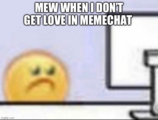 Zad | MEW WHEN I DON’T GET LOVE IN MEMECHAT | image tagged in zad | made w/ Imgflip meme maker