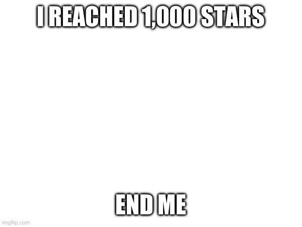 im in need of mental help | I REACHED 1,000 STARS; END ME | made w/ Imgflip meme maker