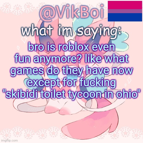. | bro is roblox even fun anymore? like what games do they have now except for fucking "skibidi toilet tycoon in ohio" | image tagged in vik's sylveon temp | made w/ Imgflip meme maker