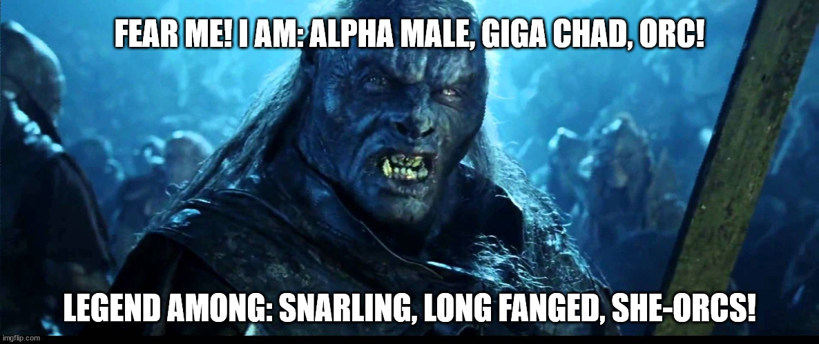The Giga Chad Orc | FEAR ME! I AM: ALPHA MALE, GIGA CHAD, ORC! LEGEND AMONG: SNARLING, LONG FANGED, SHE-ORCS! | image tagged in looks like meat's back on the menu boys,giga chad,orc,alpha male,long fanged,she ocrs | made w/ Imgflip meme maker