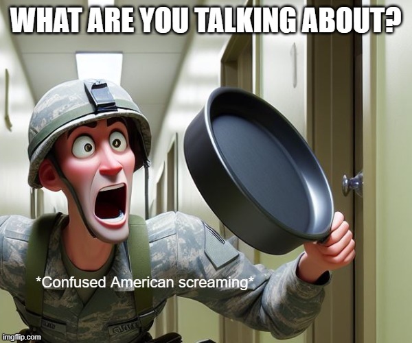 Confused Screaming(US soldier version) | WHAT ARE YOU TALKING ABOUT? | image tagged in confused screaming us soldier version | made w/ Imgflip meme maker
